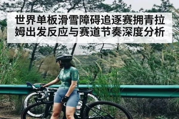 世界单板滑雪障碍追逐赛拥青拉姆出发反应与赛道节奏深度分析