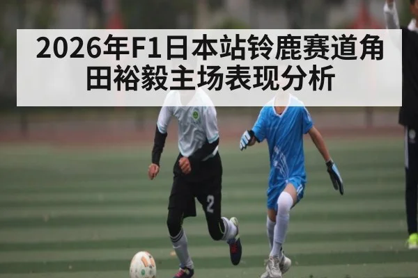 2026年F1日本站铃鹿赛道角田裕毅主场表现分析 - kaiyun