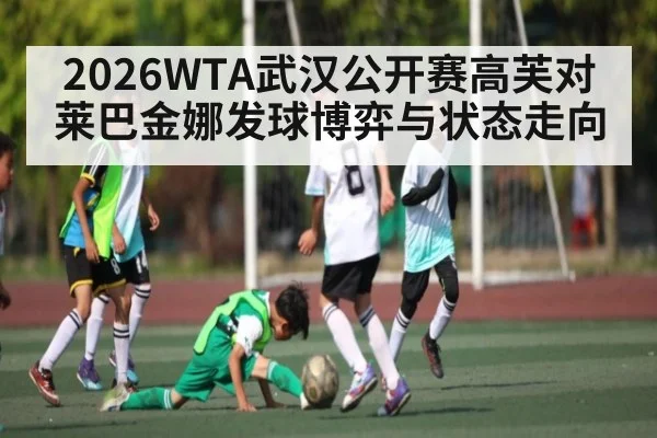 2026WTA武汉公开赛高芙对莱巴金娜发球博弈与状态走向 - kaiyun