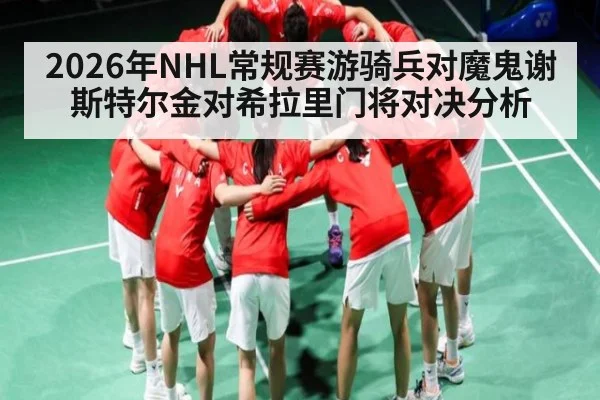 2026年NHL常规赛游骑兵对魔鬼谢斯特尔金对希拉里门将对决分析 - kaiyun