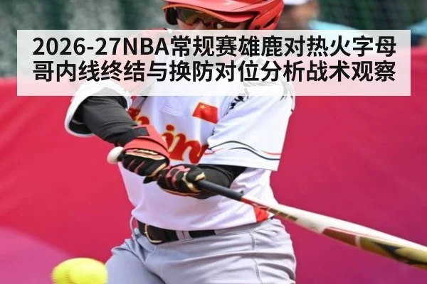 2026-27NBA常规赛雄鹿对热火字母哥内线终结与换防对位分析战术观察(kaiyun)